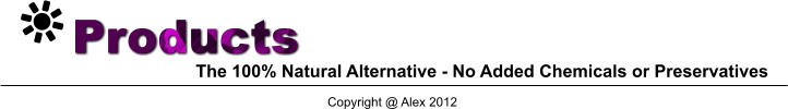 Copyright @ Alex 2012    Products        The 100% Natural Alternative - No Added Chemicals or Preservatives
