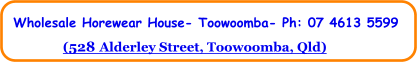 (528 Alderley Street, Toowoomba, Qld) Wholesale Horewear House- Toowoomba- Ph: 07 4613 5599