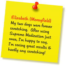 Elizabeth (Morayfield) My two dogs were forever scratching.  After using Supreme Medication just once, I’m happy to say,  I’m seeing great results & hardly any scratching!